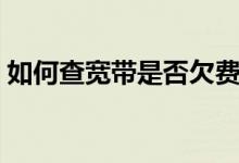 如何查宽带是否欠费（如何查宽带是否欠费）
