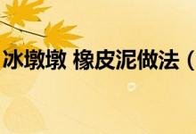 冰墩墩 橡皮泥做法（冰墩墩橡皮泥制作方法）