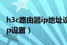 h3c路由器ip地址设置教程（H3c路由器设置ip设置）