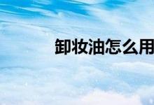 卸妆油怎么用（卸妆油怎么用）
