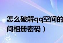 怎么破解qq空间的相册密码（怎么破解qq空间相册密码）