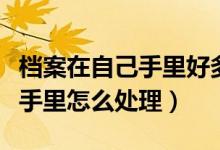 档案在自己手里好多年了怎么办（档案在自己手里怎么处理）