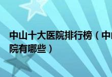 中山十大医院排行榜（中山医院排行前十中山较好的三甲医院有哪些）