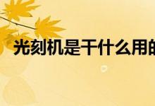 光刻机是干什么用的（光刻机是谁发明的）
