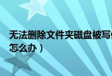 无法删除文件夹磁盘被写保护该如何处理（无法删除文件夹怎么办）
