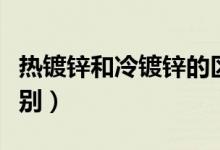 热镀锌和冷镀锌的区别（热镀锌和冷镀锌的差别）