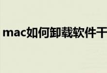 mac如何卸载软件干净（mac如何卸载软件）