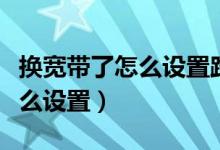换宽带了怎么设置路由器（换宽带后路由器怎么设置）