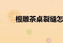 根雕茶桌裂缝怎样处理（根雕茶桌）
