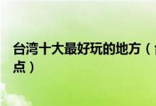 台湾十大最好玩的地方（台湾哪里好玩台湾有什么好玩的景点）