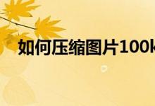 如何压缩图片100k以下（如何压缩图片）