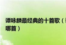 谭咏麟最经典的十首歌（谭咏麟经典歌曲谭校长的歌你最爱哪首）