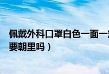 佩戴外科口罩白色一面一定朝里吗（佩戴外科口罩白色一定要朝里吗）