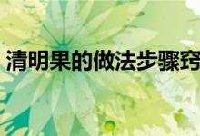 清明果的做法步骤窍门（清明果的做法步骤）