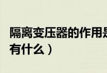 隔离变压器的作用是什么（隔离变压器的作用有什么）