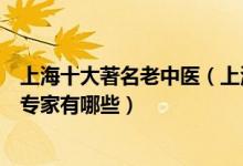 上海十大著名老中医（上海名老中医排名上海最有名的中医专家有哪些）