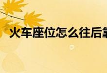 火车座位怎么往后靠（火车座位怎么分布）