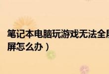 笔记本电脑玩游戏无法全屏怎么办（win7笔记本游戏不能全屏怎么办）