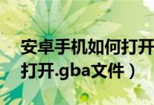 安卓手机如何打开.gba文件（安卓手机怎么打开.gba文件）