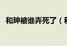 和珅被谁弄死了（和珅怎么死的（图文））