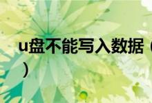 u盘不能写入数据（U盘不能写入数据怎么办）