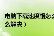 电脑下载速度慢怎么解决（电脑下载速度慢怎么解决）