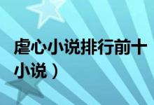 虐心小说排行前十（虐心小说推荐好看虐心的小说）