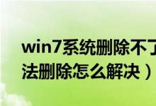 win7系统删除不了文件（Win7系统文件无法删除怎么解决）