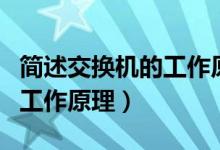 简述交换机的工作原理及作用（简述交换机的工作原理）