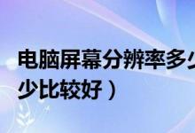 电脑屏幕分辨率多少适合（电脑屏幕分辨率多少比较好）