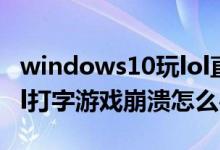 windows10玩lol直接游戏崩溃（win10玩lol打字游戏崩溃怎么办）