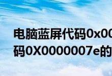 电脑蓝屏代码0x000008e（电脑蓝屏显示代码0X0000007e的解决方法）