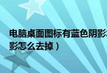 电脑桌面图标有蓝色阴影怎么删除（电脑桌面图标有蓝色阴影怎么去掉）