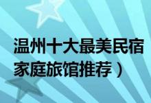 温州十大最美民宿（温州民宿客栈哪家好温州家庭旅馆推荐）