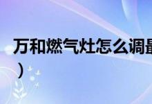 万和燃气灶怎么调最省气（万和燃气灶怎么样）