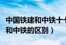 中国铁建和中铁十七局是什么关系（中国铁建和中铁的区别）