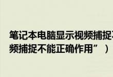 笔记本电脑显示视频捕捉不能正确作用（如何处理电脑“视频捕捉不能正确作用”）