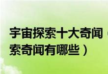 宇宙探索十大奇闻（太空探索十大奇闻宇宙探索奇闻有哪些）