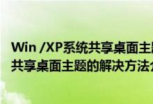 Win /XP系统共享桌面主题的解决方法介绍（Win /XP系统共享桌面主题的解决方法介绍）