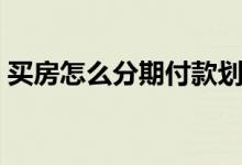 买房怎么分期付款划算（买房怎么分期付款）