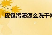 皮包污渍怎么洗干净（皮包污渍怎么清洗）