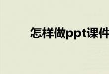 怎样做ppt课件（怎样做ppt课件）