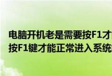 电脑开机老是需要按F1才能进入系统（电脑开机时候必须要按F1键才能正常进入系统解决办法）