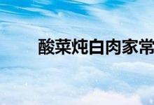 酸菜炖白肉家常做法（酸菜炖白肉）