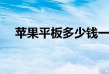 苹果平板多少钱一台（苹果平板多少钱）