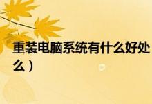 重装电脑系统有什么好处（电脑重装系统的好处与坏处是什么）