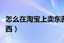 怎么在淘宝上卖东西步骤（怎么在淘宝上卖东西）
