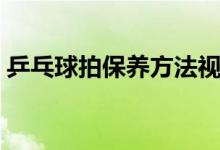 乒乓球拍保养方法视频（乒乓球拍保养方法）