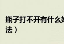 瓶子打不开有什么妙招（瓶子打不开有什么办法）
