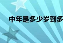 中年是多少岁到多少岁（多少岁是中年）